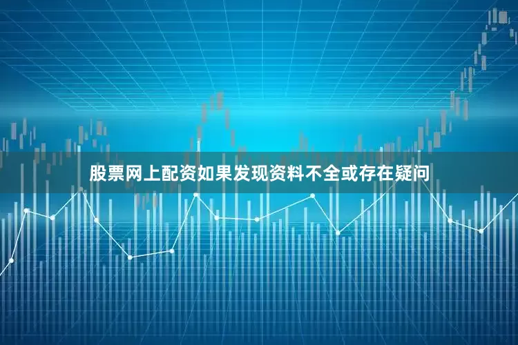 股票网上配资如果发现资料不全或存在疑问