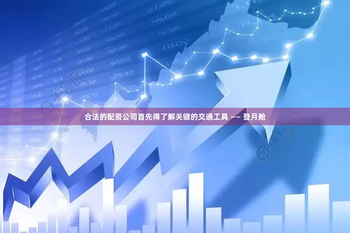 合法的配资公司首先得了解关键的交通工具 —— 登月舱
