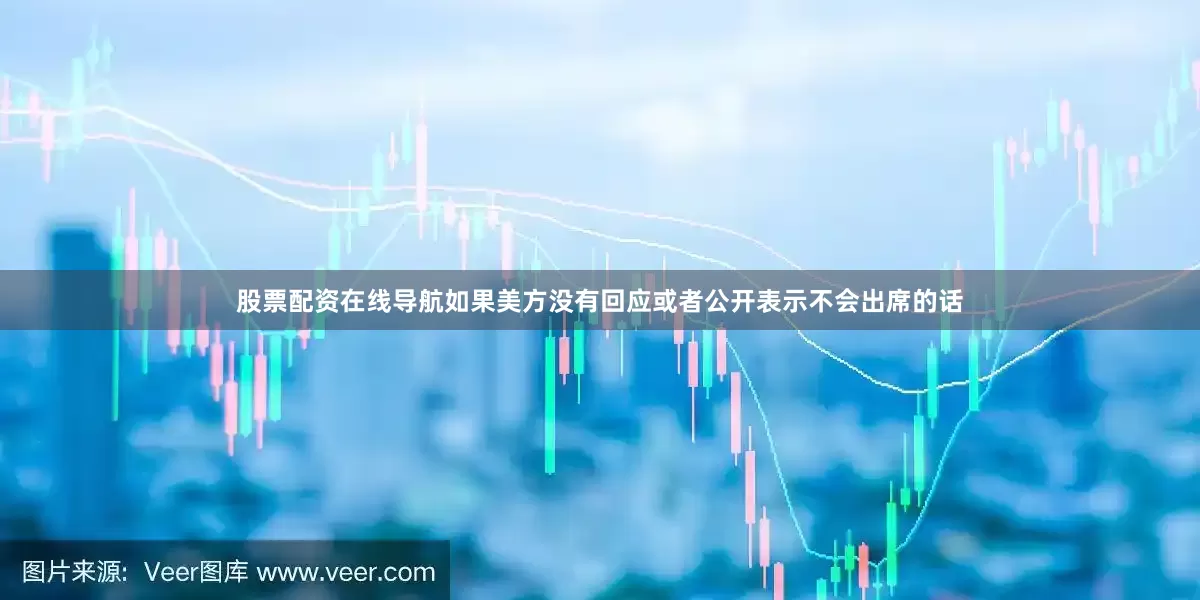 股票配资在线导航如果美方没有回应或者公开表示不会出席的话