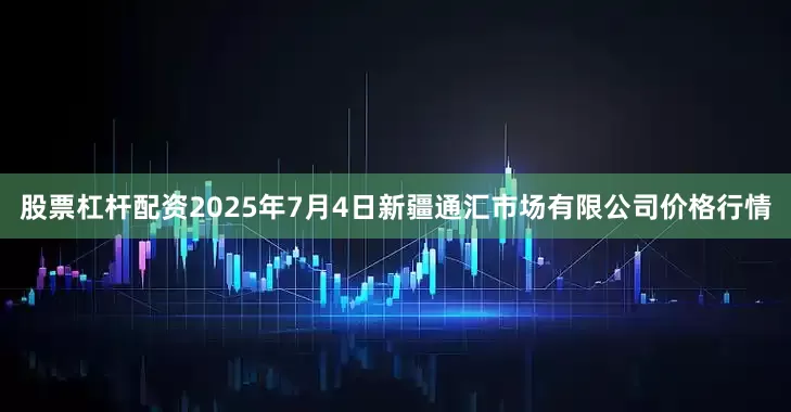 股票杠杆配资2025年7月4日新疆通汇市场有限公司价格行情