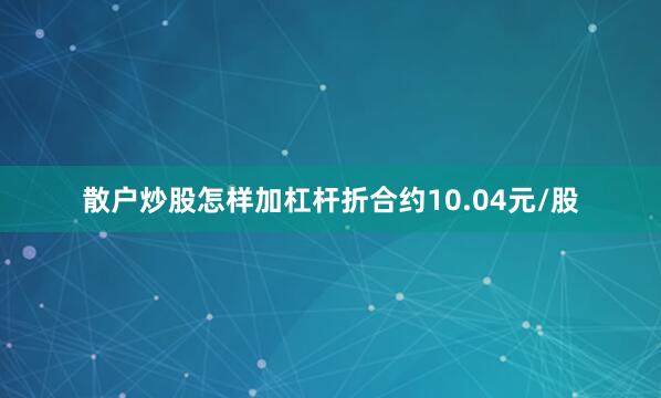 散户炒股怎样加杠杆折合约10.04元/股