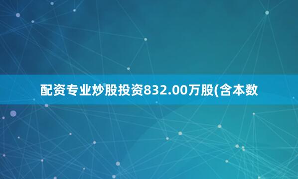 配资专业炒股投资832.00万股(含本数