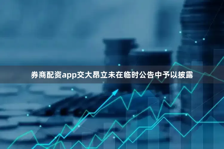 券商配资app交大昂立未在临时公告中予以披露