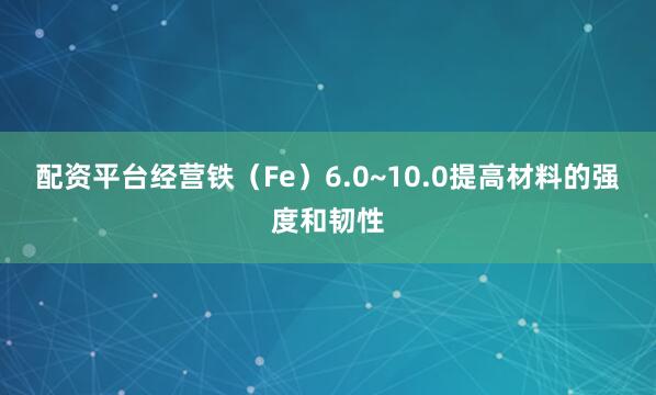 配资平台经营铁（Fe）6.0~10.0提高材料的强度和韧性