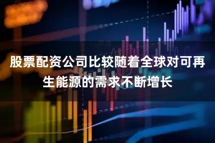 股票配资公司比较随着全球对可再生能源的需求不断增长
