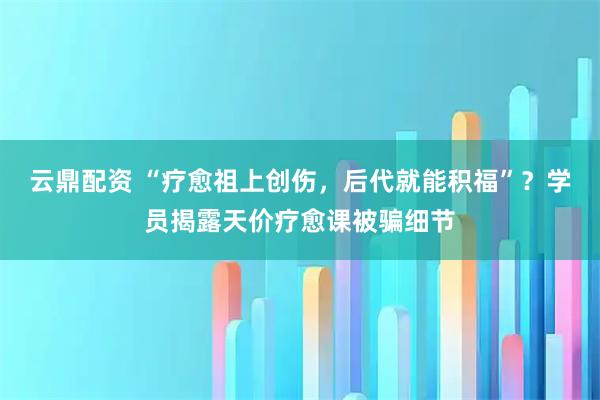 云鼎配资 “疗愈祖上创伤，后代就能积福”？学员揭露天价疗愈课被骗细节
