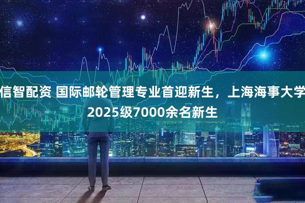 信智配资 国际邮轮管理专业首迎新生，上海海事大学2025级7000余名新生