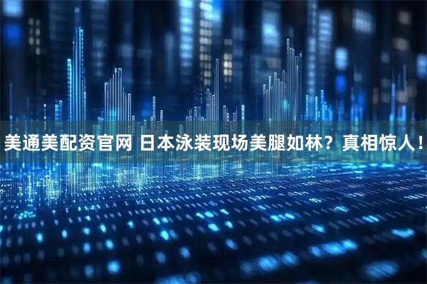 美通美配资官网 日本泳装现场美腿如林？真相惊人！