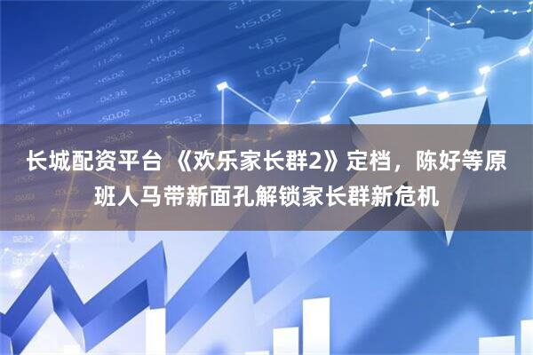 长城配资平台 《欢乐家长群2》定档，陈好等原班人马带新面孔解锁家长群新危机