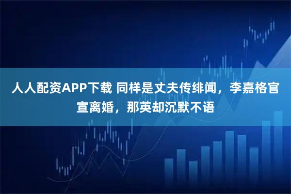 人人配资APP下载 同样是丈夫传绯闻，李嘉格官宣离婚，那英却沉默不语