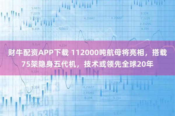 财牛配资APP下载 112000吨航母将亮相，搭载75架隐身五代机，技术或领先全球20年