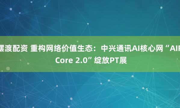 摆渡配资 重构网络价值生态：中兴通讯AI核心网“AIR Core 2.0”绽放PT展