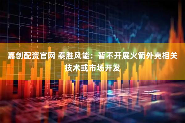 嘉创配资官网 泰胜风能：暂不开展火箭外壳相关技术或市场开发