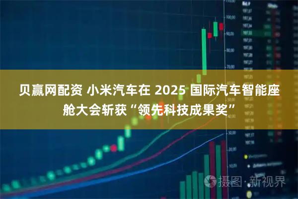 贝赢网配资 小米汽车在 2025 国际汽车智能座舱大会斩获“领先科技成果奖”