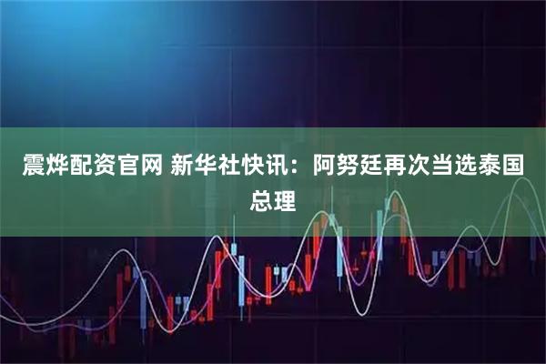 震烨配资官网 新华社快讯：阿努廷再次当选泰国总理
