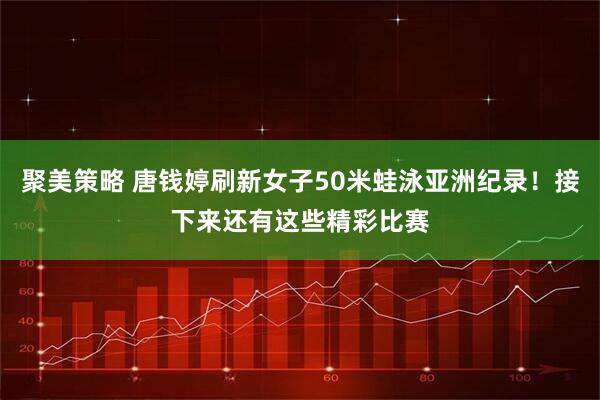 聚美策略 唐钱婷刷新女子50米蛙泳亚洲纪录！接下来还有这些精彩比赛