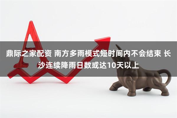 鼎际之家配资 南方多雨模式短时间内不会结束 长沙连续降雨日数或达10天以上