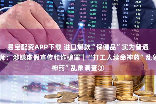 易宝配资APP下载 进口爆款“保健品”实为普通食品 律师：涉嫌虚假宣传和诈骗罪｜“打工人续命神药”乱象调查③