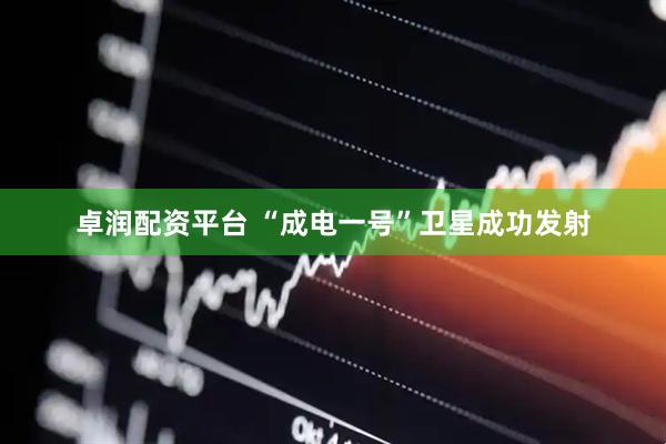 卓润配资平台 “成电一号”卫星成功发射