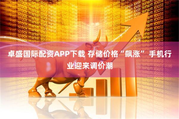 卓盛国际配资APP下载 存储价格“飙涨” 手机行业迎来调价潮