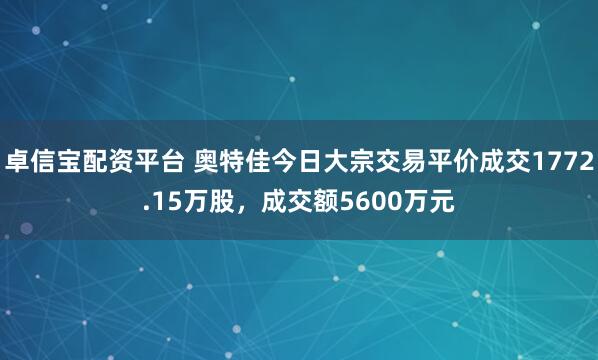 卓信宝配资平台 奥特佳今日大宗交易平价成交1772.15万股，成交额5600万元