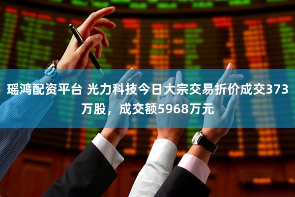瑶鸿配资平台 光力科技今日大宗交易折价成交373万股，成交额5968万元