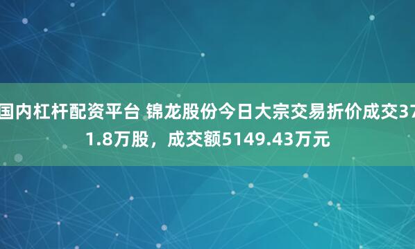 国内杠杆配资平台 锦龙股份今日大宗交易折价成交371.8万股，成交额5149.43万元