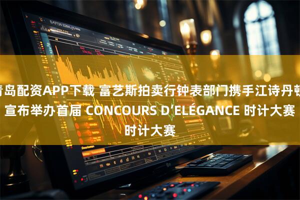 青岛配资APP下载 富艺斯拍卖行钟表部门携手江诗丹顿 宣布举办首届 CONCOURS D’ELÉGANCE 时计大赛