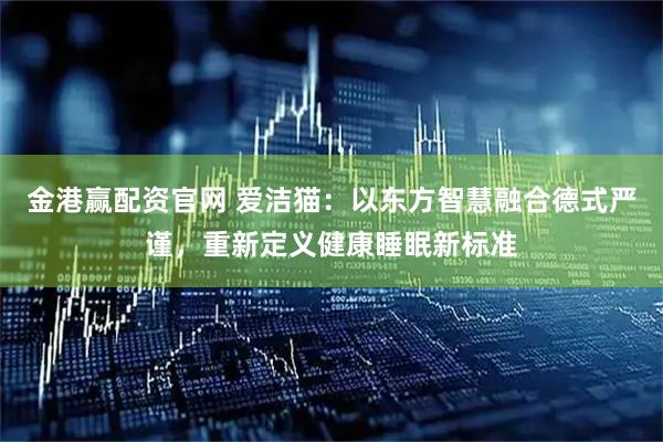 金港赢配资官网 爱洁猫：以东方智慧融合德式严谨，重新定义健康睡眠新标准