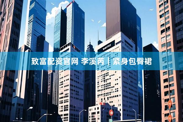 致富配资官网 李溪芮｜紧身包臀裙