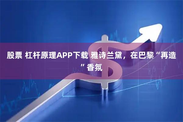 股票 杠杆原理APP下载 雅诗兰黛，在巴黎“再造”香氛