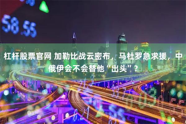 杠杆股票官网 加勒比战云密布，马杜罗急求援，中俄伊会不会替他“出头”？