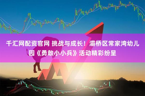千汇网配资官网 挑战与成长！灞桥区常家湾幼儿园《勇敢小小兵》活动精彩纷呈