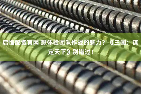 启恒配资官网 想体验团队作战的魅力？《三国：谋定天下》别错过！