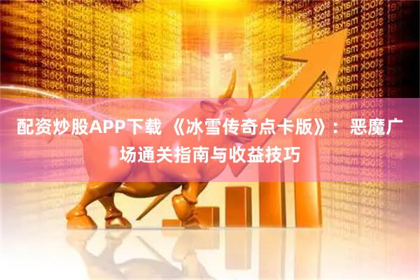 配资炒股APP下载 《冰雪传奇点卡版》：恶魔广场通关指南与收益技巧