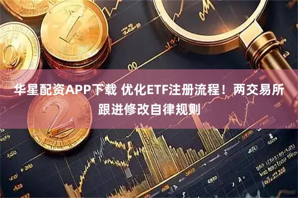 华星配资APP下载 优化ETF注册流程！两交易所跟进修改自律规则