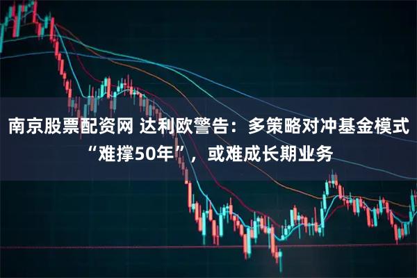 南京股票配资网 达利欧警告：多策略对冲基金模式“难撑50年”，或难成长期业务