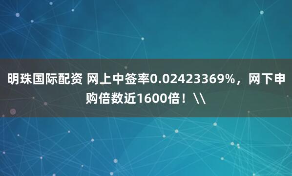 明珠国际配资 网上中签率0.02423369%，网下申购倍数近1600倍！\