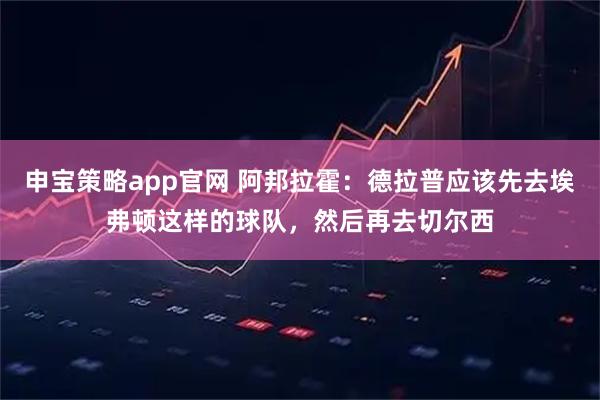 申宝策略app官网 阿邦拉霍：德拉普应该先去埃弗顿这样的球队，然后再去切尔西