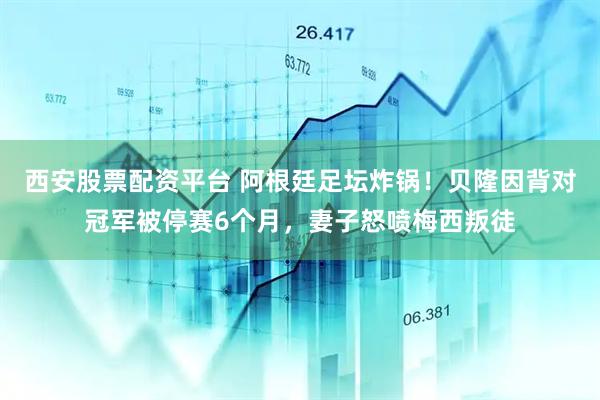 西安股票配资平台 阿根廷足坛炸锅！贝隆因背对冠军被停赛6个月，妻子怒喷梅西叛徒