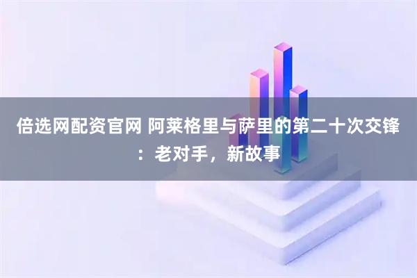 倍选网配资官网 阿莱格里与萨里的第二十次交锋：老对手，新故事