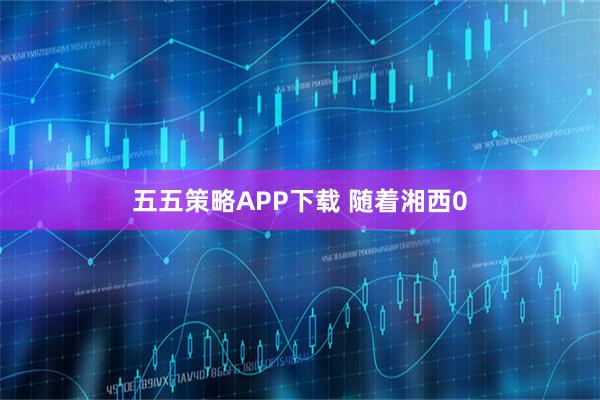 五五策略APP下载 随着湘西0