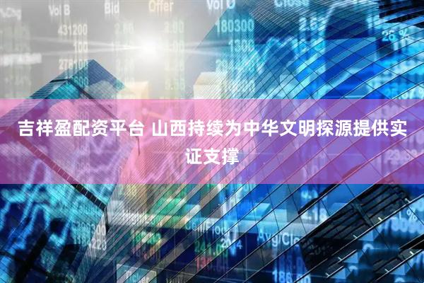 吉祥盈配资平台 山西持续为中华文明探源提供实证支撑