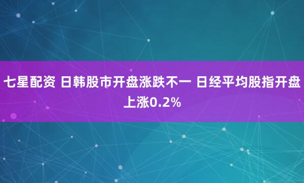 七星配资 日韩股市开盘涨跌不一 日经平均股指开盘上涨0.2%