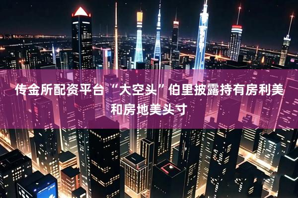 传金所配资平台 “大空头”伯里披露持有房利美和房地美头寸