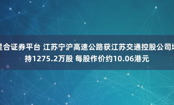 星合证券平台 江苏宁沪高速公路获江苏交通控股公司增持1275.2万股 每股作价约10.06港元