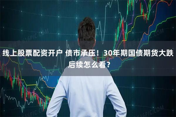 线上股票配资开户 债市承压！30年期国债期货大跌 后续怎么看？
