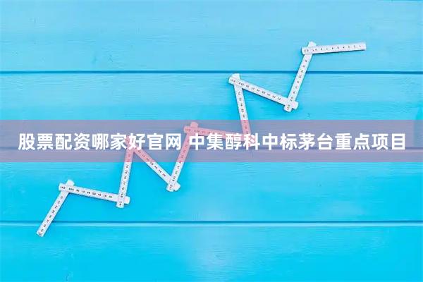 股票配资哪家好官网 中集醇科中标茅台重点项目