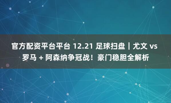官方配资平台平台 12.21 足球扫盘｜尤文 vs 罗马 + 阿森纳争冠战！豪门稳胆全解析