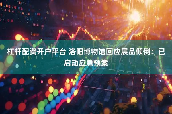 杠杆配资开户平台 洛阳博物馆回应展品倾倒：已启动应急预案